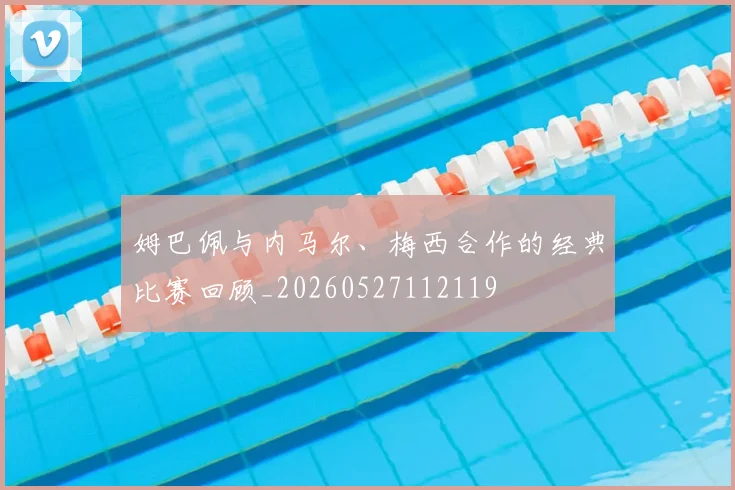 姆巴佩与内马尔、梅西合作的经典比赛回顾_20260527112119