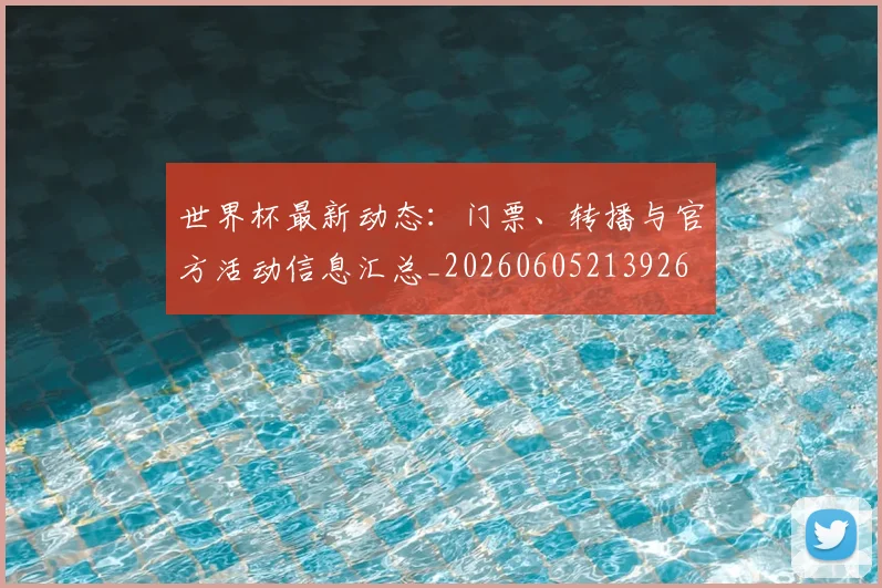 世界杯最新动态:门票、转播与官方活动信息汇总_20260605213926