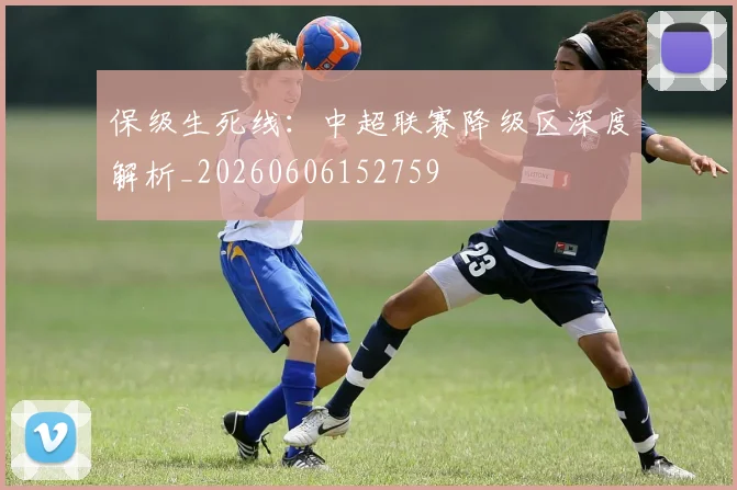 保级生死线：中超联赛降级区深度解析_20260606152759