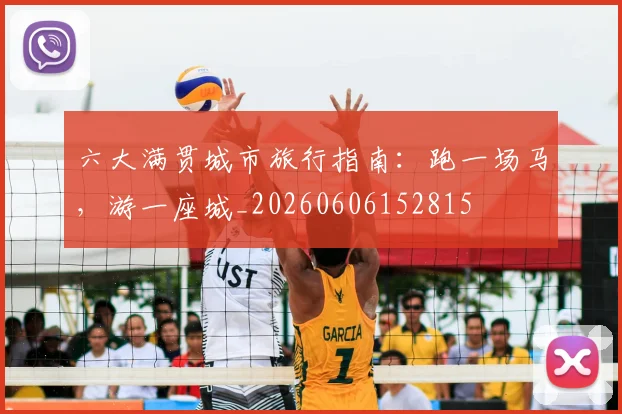 六大满贯城市旅行指南：跑一场马，游一座城_20260606152815