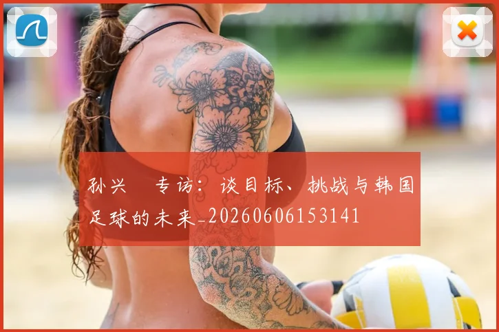 孙兴慜专访:谈目标、挑战与韩国足球的未来_20260606153141