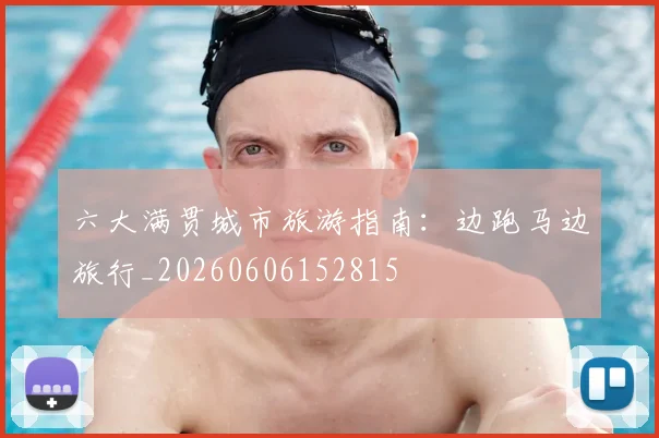 六大满贯城市旅游指南:边跑马边旅行_20260606152815