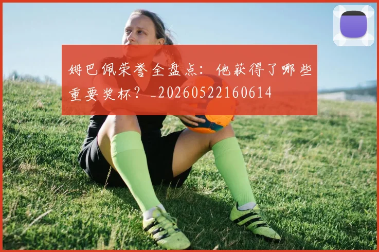 姆巴佩荣誉全盘点：他获得了哪些重要奖杯？_20260522160614