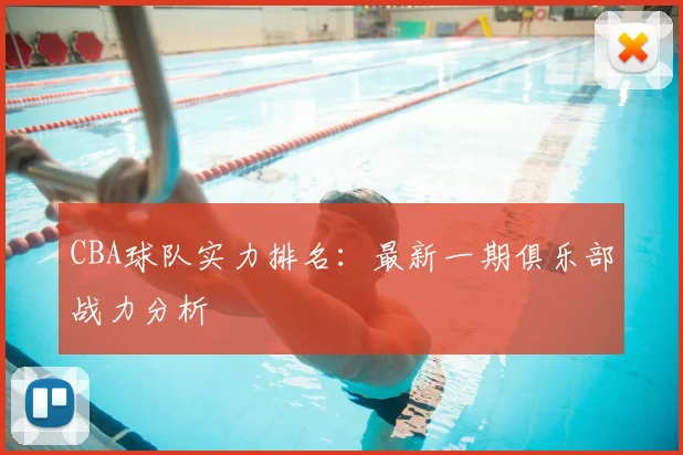 CBA球队实力排名：最新一期俱乐部战力分析