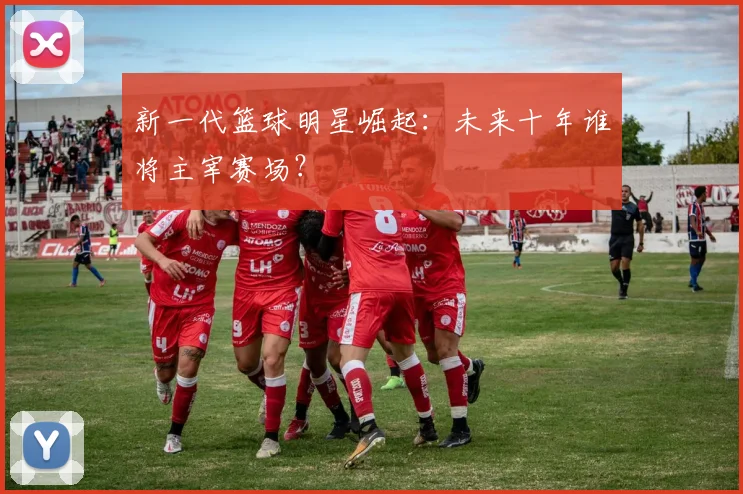新一代篮球明星崛起：未来十年谁将主宰赛场？