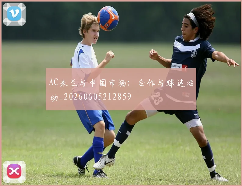 AC米兰与中国市场：合作与球迷活动_20260605212859