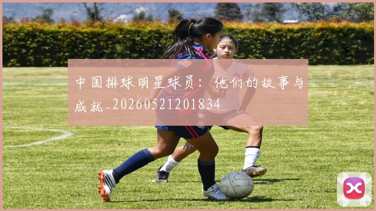 中国排球明星球员：他们的故事与成就_20260521201834