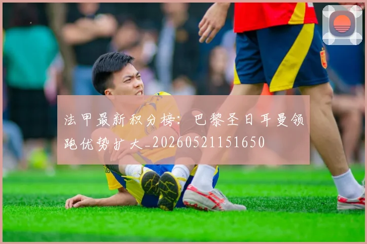 法甲最新积分榜：巴黎圣日耳曼领跑优势扩大_20260521151650