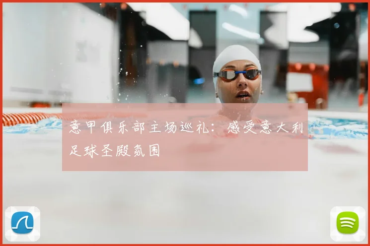 意甲俱乐部主场巡礼：感受意大利足球圣殿氛围