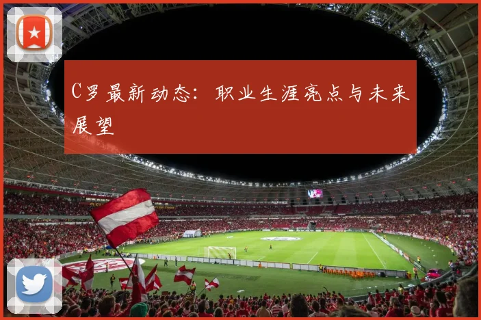 C罗最新动态：职业生涯亮点与未来展望