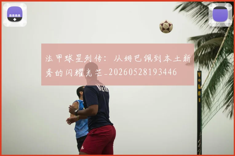 法甲球星列传：从姆巴佩到本土新秀的闪耀光芒_20260528193446