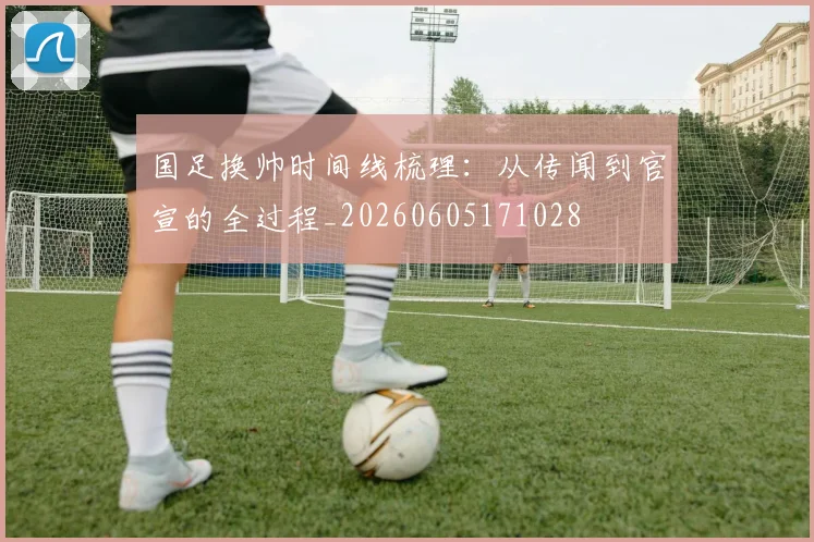 国足换帅时间线梳理：从传闻到官宣的全过程_20260605171028