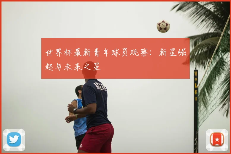世界杯最新青年球员观察：新星崛起与未来之星