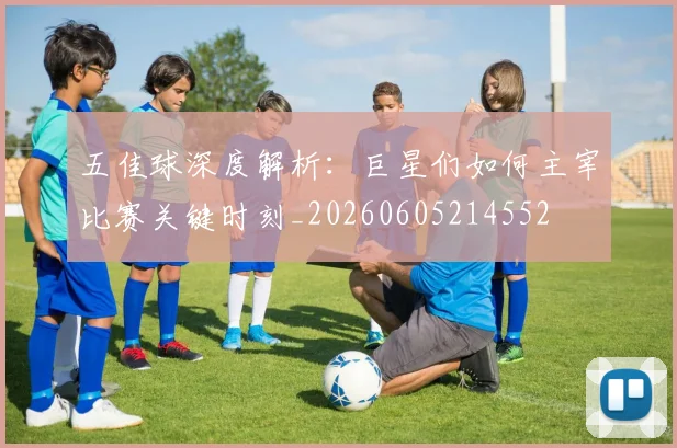 五佳球深度解析：巨星们如何主宰比赛关键时刻_20260605214552