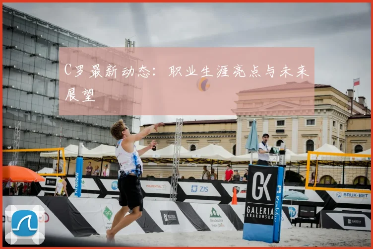 C罗最新动态：职业生涯亮点与未来展望