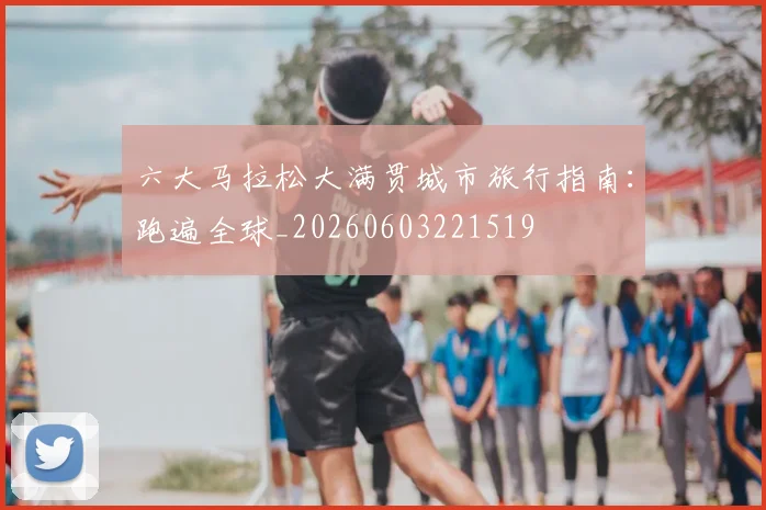 六大马拉松大满贯城市旅行指南：跑遍全球_20260603221519