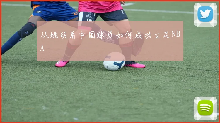 从姚明看中国球员如何成功立足NBA