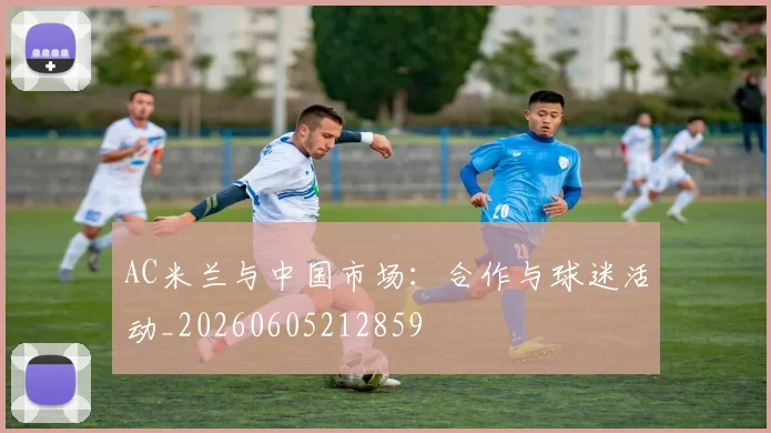 AC米兰与中国市场：合作与球迷活动_20260605212859