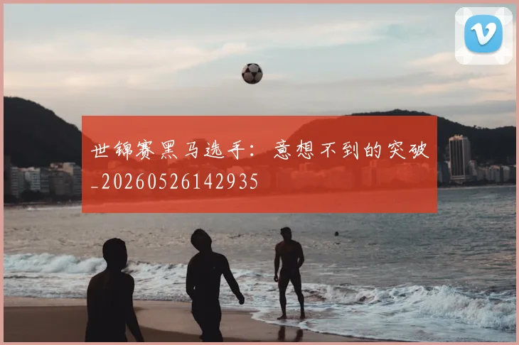 世锦赛黑马选手：意想不到的突破_20260526142935