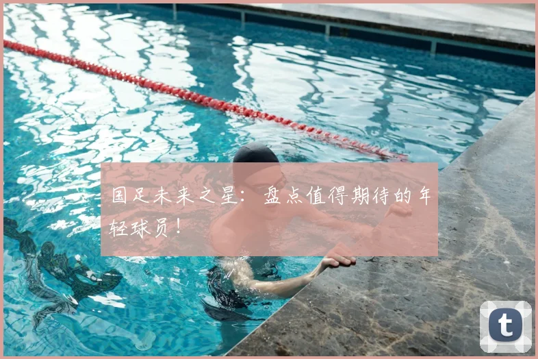 国足未来之星：盘点值得期待的年轻球员！
