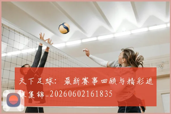 天下足球：最新赛事回顾与精彩进球集锦_20260602161835