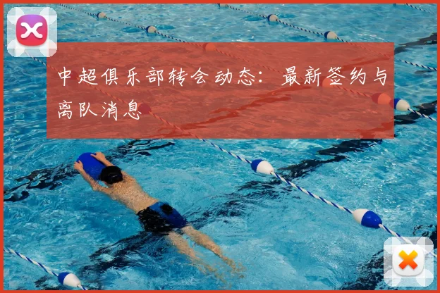 中超俱乐部转会动态:最新签约与离队消息