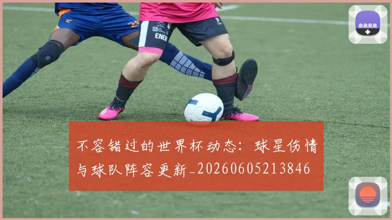 不容错过的世界杯动态:球星伤情与球队阵容更新_20260605213846