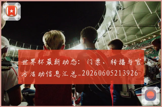 世界杯最新动态：门票、转播与官方活动信息汇总_20260605213926