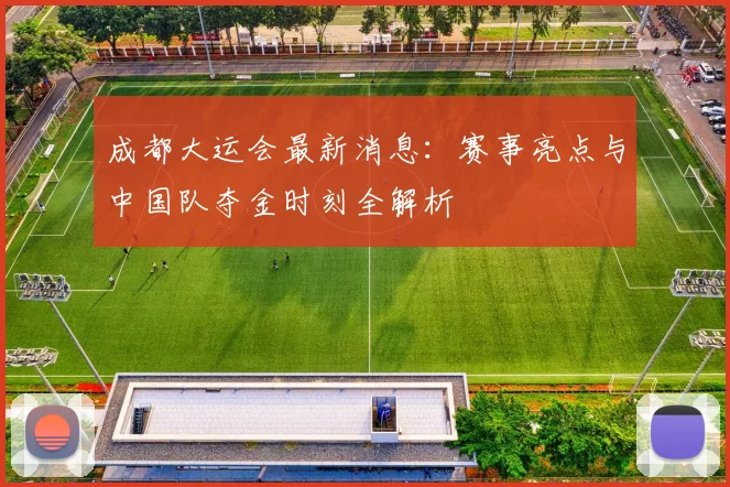 成都大运会最新消息：赛事亮点与中国队夺金时刻全解析