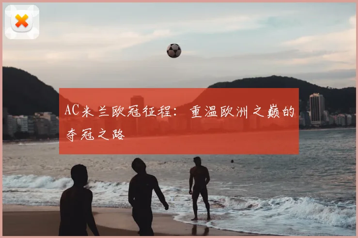 AC米兰欧冠征程：重温欧洲之巅的夺冠之路