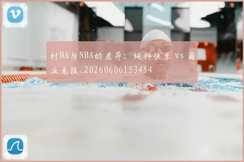 村BA与NBA的差异:纯粹快乐 vs 商业竞技_20260606153454