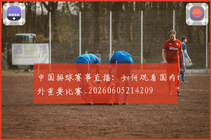 中国排球赛事直播：如何观看国内外重要比赛_20260605214209