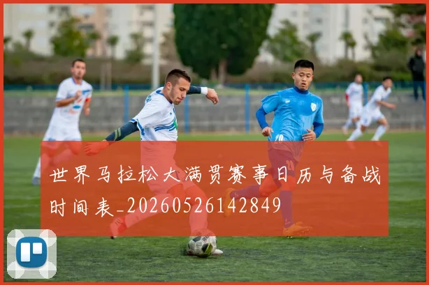 世界马拉松大满贯赛事日历与备战时间表_20260526142849