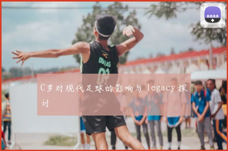 C罗对现代足球的影响与 legacy 探讨
