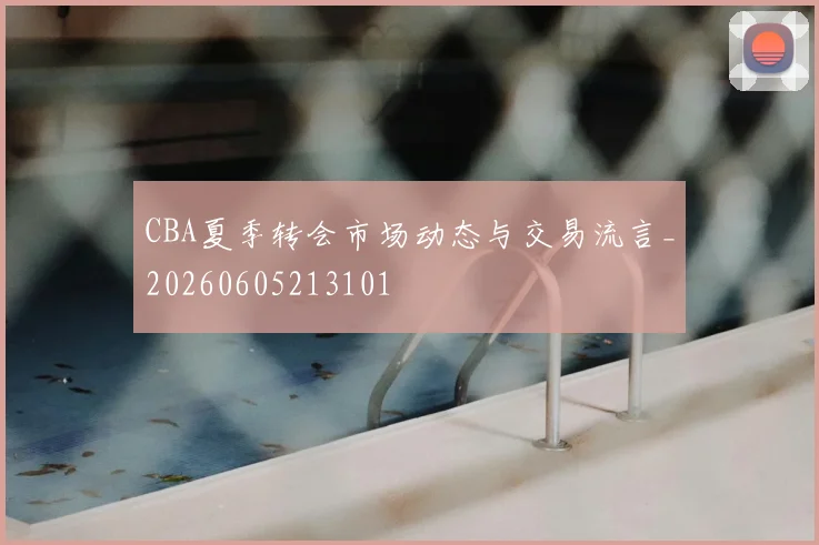 CBA夏季转会市场动态与交易流言_20260605213101