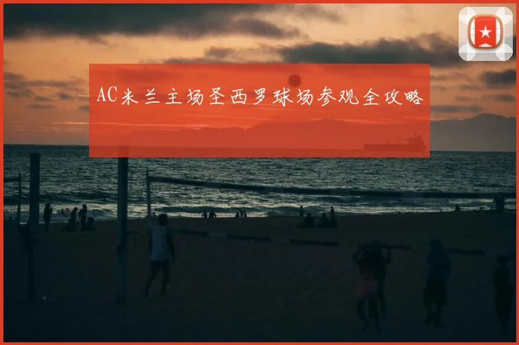 AC米兰主场圣西罗球场参观全攻略