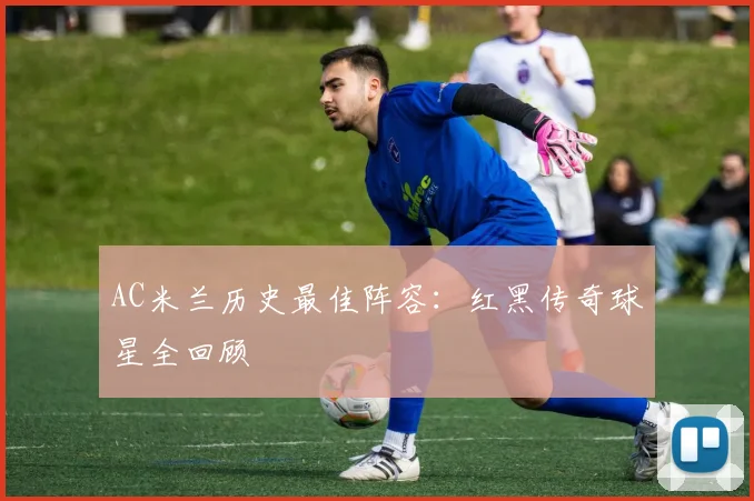 AC米兰历史最佳阵容：红黑传奇球星全回顾