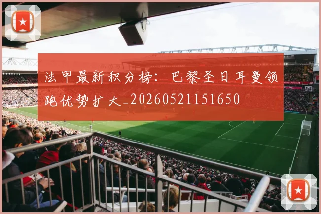 法甲最新积分榜：巴黎圣日耳曼领跑优势扩大_20260521151650