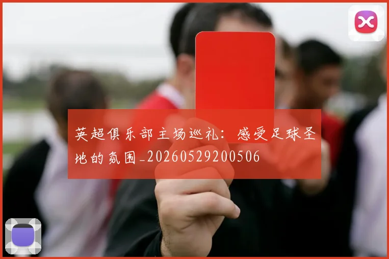 英超俱乐部主场巡礼：感受足球圣地的氛围_20260529200506