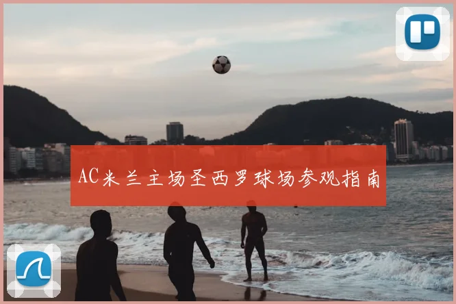 AC米兰主场圣西罗球场参观指南