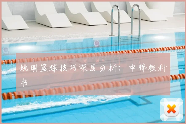 姚明篮球技巧深度分析：中锋教科书